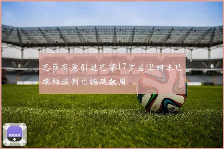巴萨有意引进巴黎17岁后卫姆本巴续约谈判已拖延数周