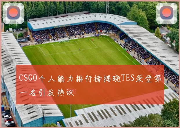 CSGO个人能力排行榜揭晓TES荣登第一名引发热议