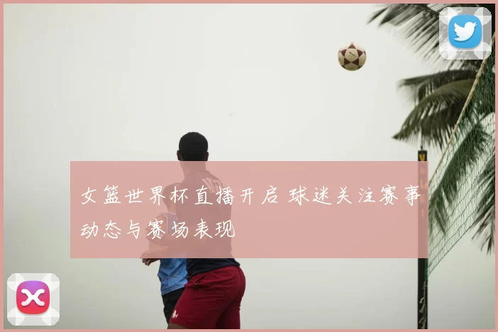 女篮世界杯直播开启 球迷关注赛事动态与赛场表现