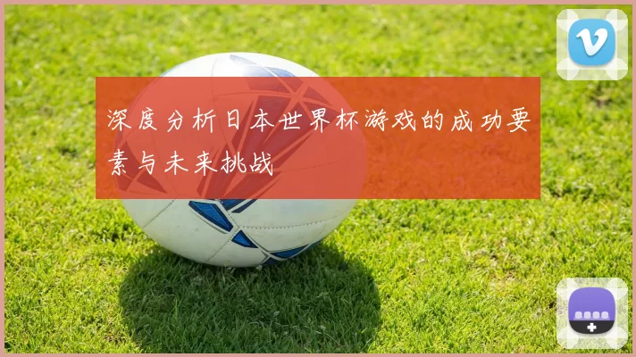 深度分析日本世界杯游戏的成功要素与未来挑战