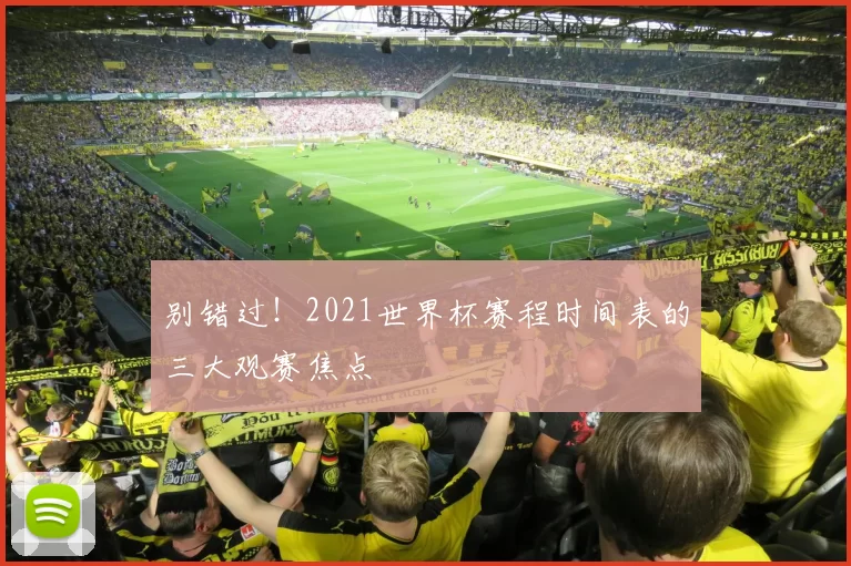 别错过!2021世界杯赛程时间表的三大观赛焦点