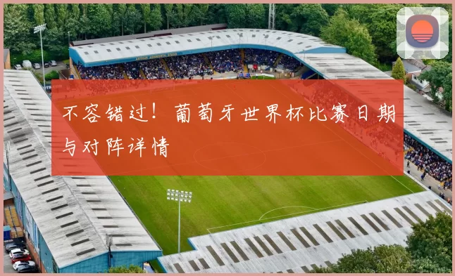 不容错过!葡萄牙世界杯比赛日期与对阵详情
