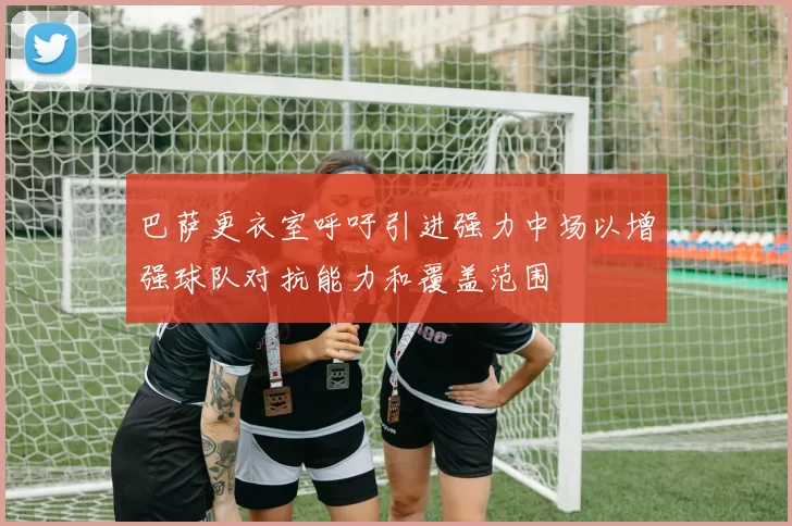 巴萨更衣室呼吁引进强力中场以增强球队对抗能力和覆盖范围