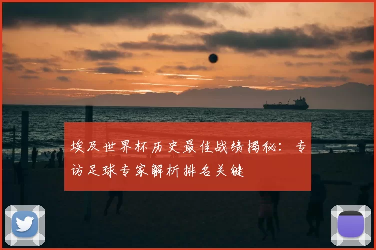 埃及世界杯历史最佳战绩揭秘:专访足球专家解析排名关键