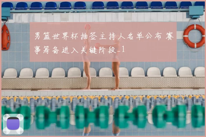 男篮世界杯抽签主持人名单公布 赛事筹备进入关键阶段_1