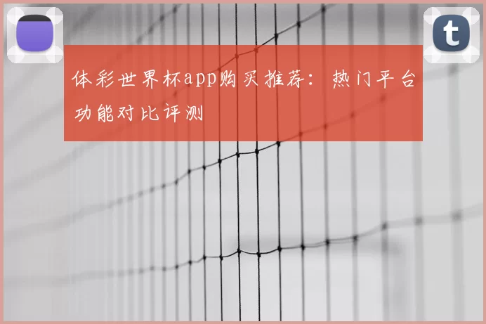 体彩世界杯app购买推荐:热门平台功能对比评测