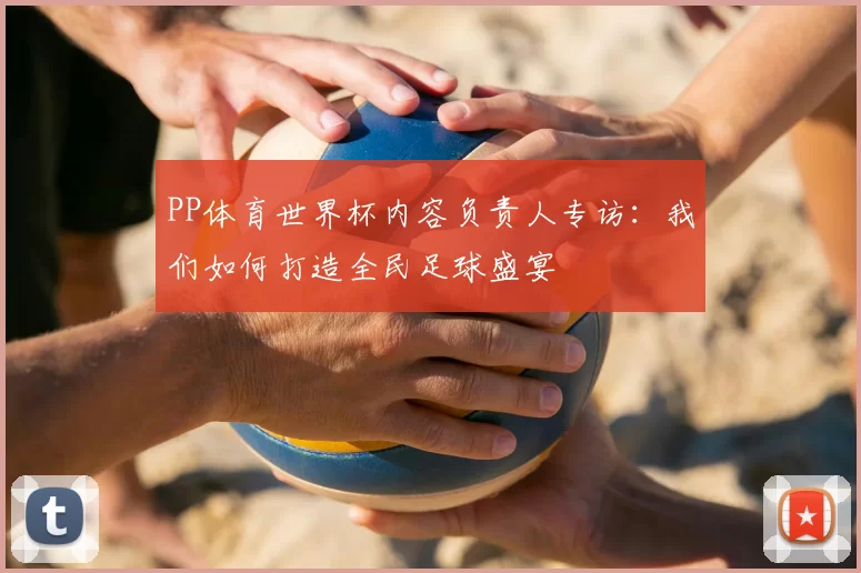 PP体育世界杯内容负责人专访:我们如何打造全民足球盛宴