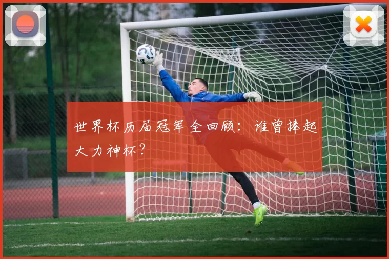 世界杯历届冠军全回顾:谁曾捧起大力神杯?