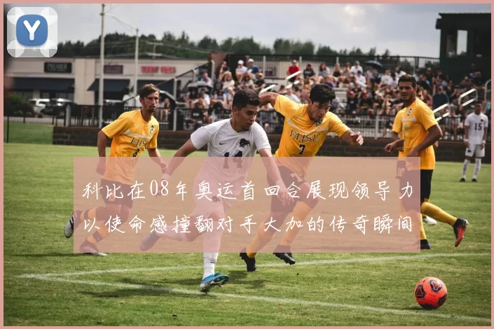 科比在08年奥运首回合展现领导力以使命感撞翻对手大加的传奇瞬间