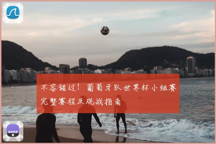 不容错过!葡萄牙队世界杯小组赛完整赛程及观战指南