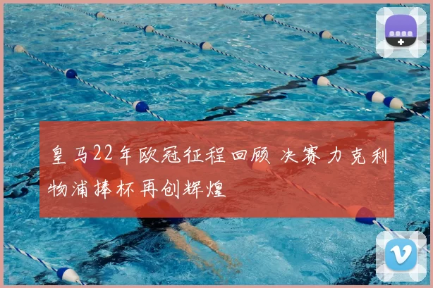 皇马22年欧冠征程回顾 决赛力克利物浦捧杯再创辉煌