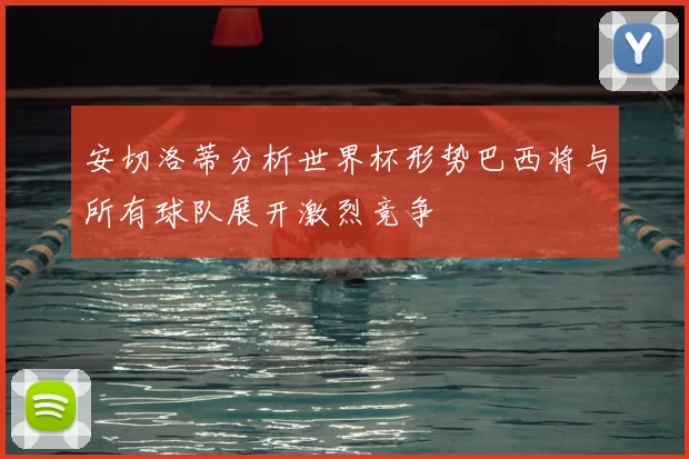 安切洛蒂分析世界杯形势巴西将与所有球队展开激烈竞争