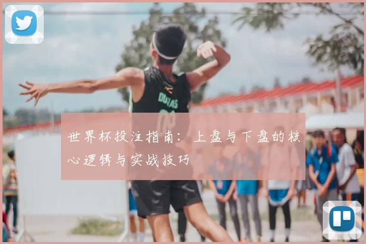 世界杯投注指南:上盘与下盘的核心逻辑与实战技巧