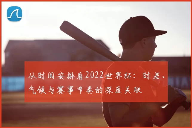 从时间安排看2022世界杯：时差、气候与赛事节奏的深度关联