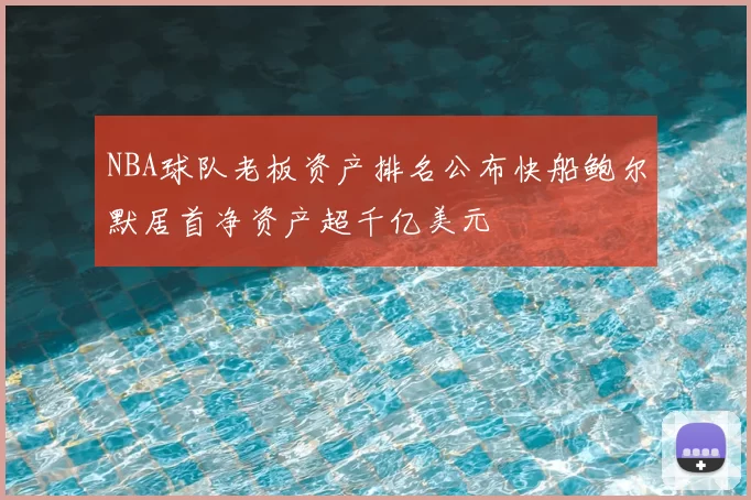 NBA球队老板资产排名公布快船鲍尔默居首净资产超千亿美元