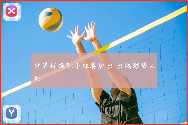 世界杯强队小组赛胜出 出线形势占优