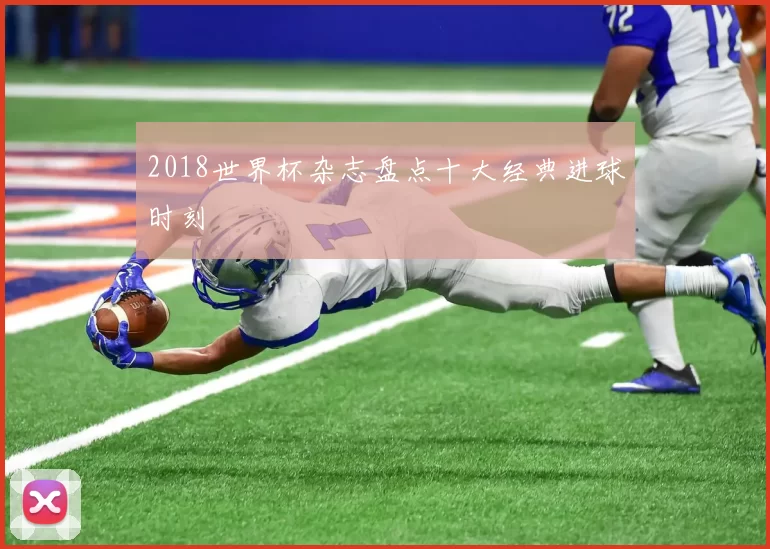 2018世界杯杂志盘点十大经典进球时刻