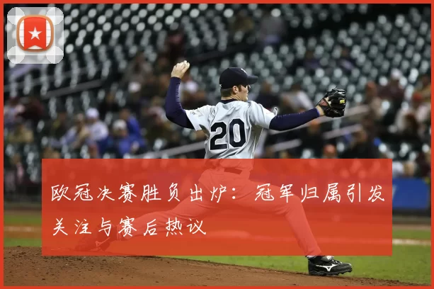 欧冠决赛胜负出炉:冠军归属引发关注与赛后热议