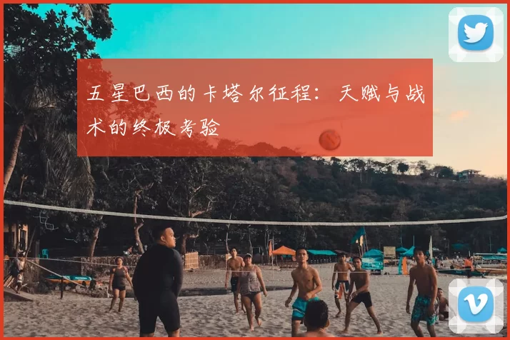 五星巴西的卡塔尔征程:天赋与战术的终极考验