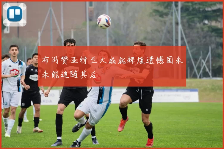 布冯赞亚特兰大成就辉煌遗憾国米未能追随其后