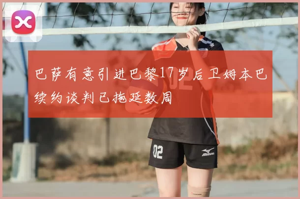 巴萨有意引进巴黎17岁后卫姆本巴续约谈判已拖延数周