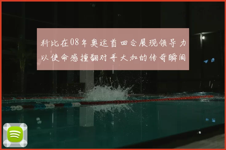 科比在08年奥运首回合展现领导力以使命感撞翻对手大加的传奇瞬间