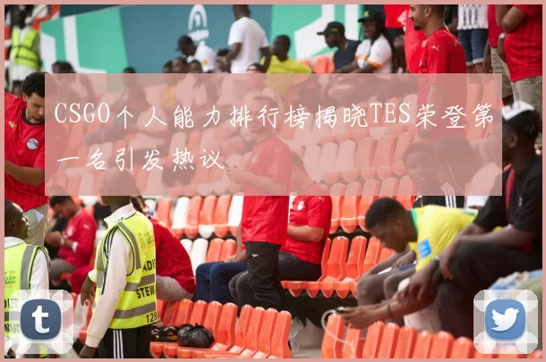 CSGO个人能力排行榜揭晓TES荣登第一名引发热议