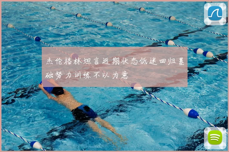 杰伦格林坦言近期状态低迷回归基础努力训练不以为意
