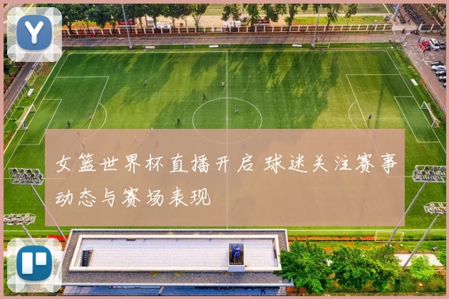 女篮世界杯直播开启 球迷关注赛事动态与赛场表现