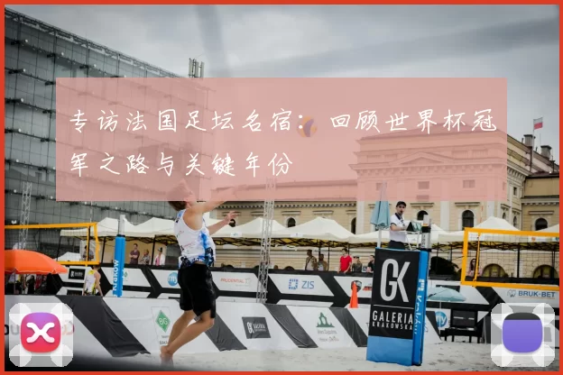专访法国足坛名宿:回顾世界杯冠军之路与关键年份