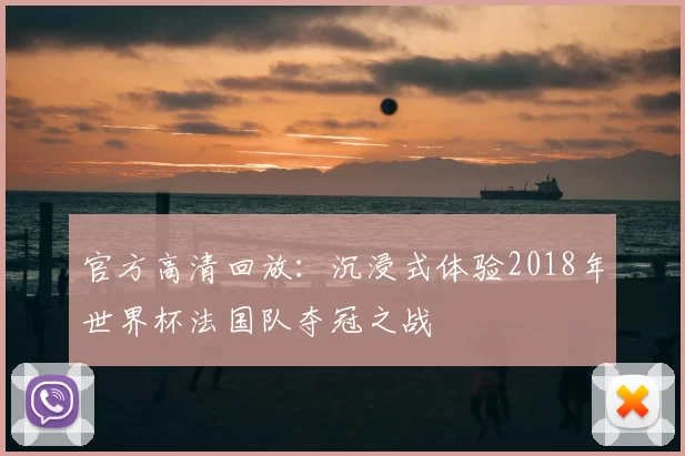 官方高清回放:沉浸式体验2018年世界杯法国队夺冠之战
