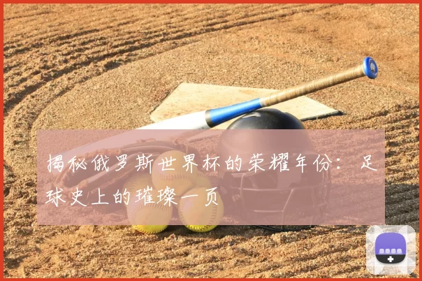 揭秘俄罗斯世界杯的荣耀年份:足球史上的璀璨一页