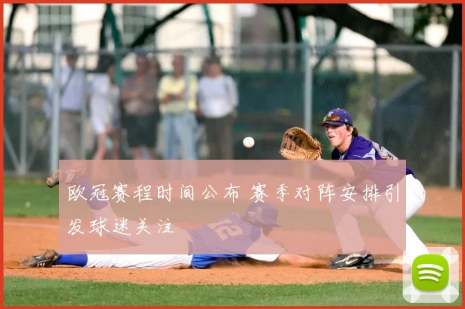 欧冠赛程时间公布 赛季对阵安排引发球迷关注