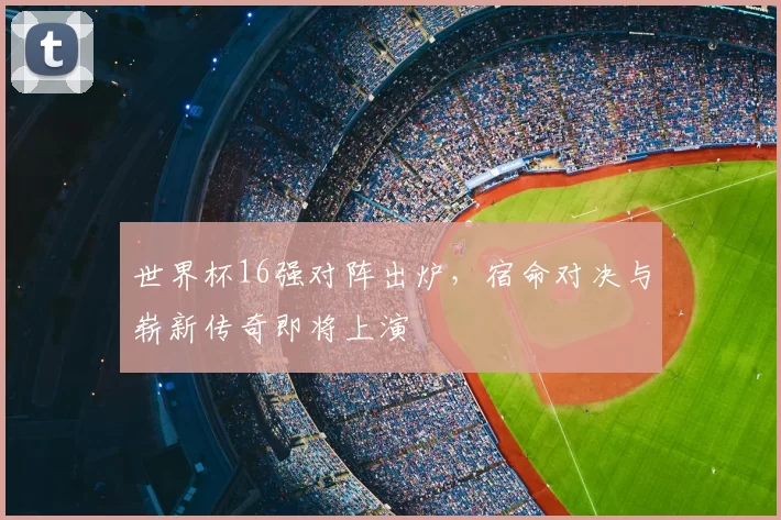 世界杯16强对阵出炉，宿命对决与崭新传奇即将上演