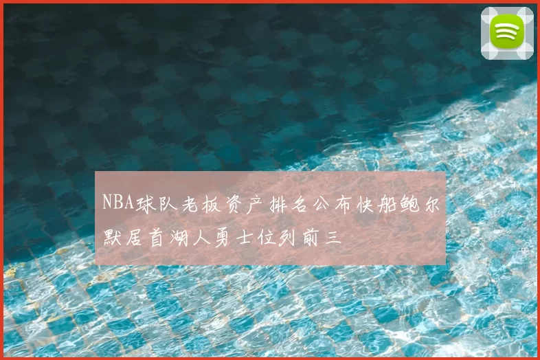 NBA球队老板资产排名公布快船鲍尔默居首湖人勇士位列前三