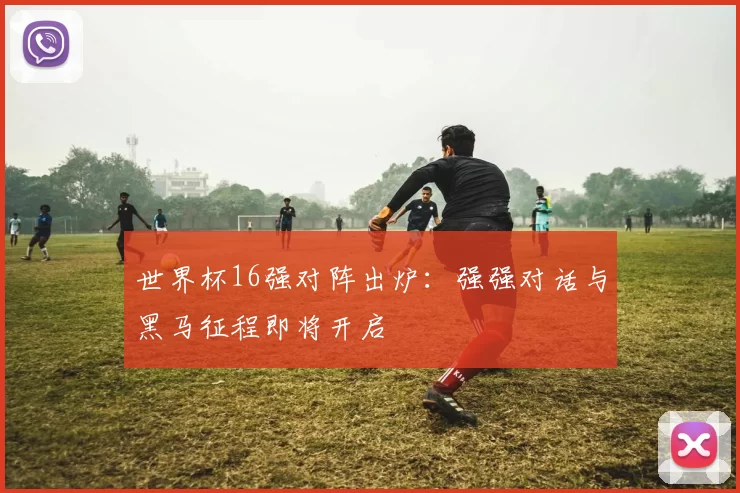 世界杯16强对阵出炉:强强对话与黑马征程即将开启
