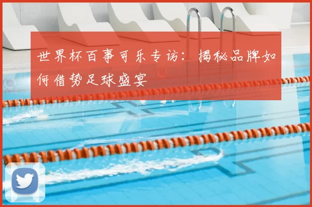 世界杯百事可乐专访:揭秘品牌如何借势足球盛宴