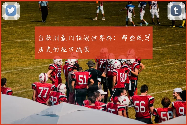 当欧洲豪门征战世界杯:那些改写历史的经典战役