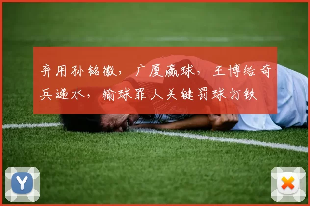 弃用孙铭徽，广厦赢球，王博给奇兵递水，输球罪人关键罚球打铁