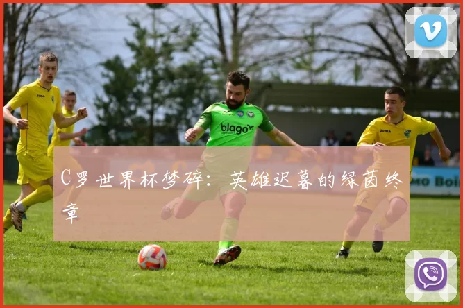 C罗世界杯梦碎:英雄迟暮的绿茵终章