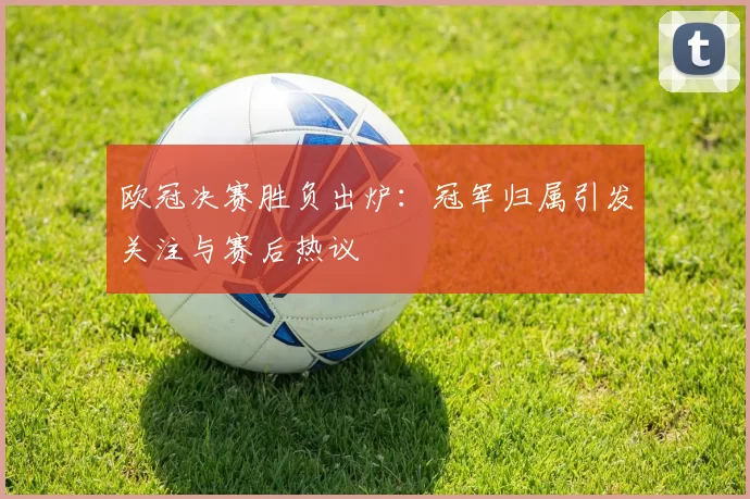 欧冠决赛胜负出炉:冠军归属引发关注与赛后热议