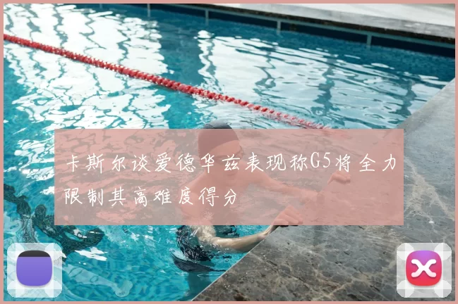卡斯尔谈爱德华兹表现称G5将全力限制其高难度得分