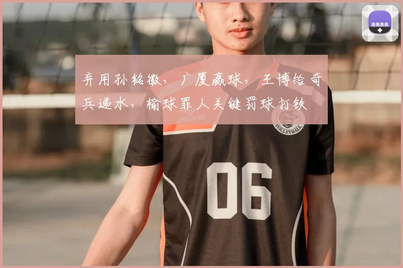 弃用孙铭徽,广厦赢球,王博给奇兵递水,输球罪人关键罚球打铁