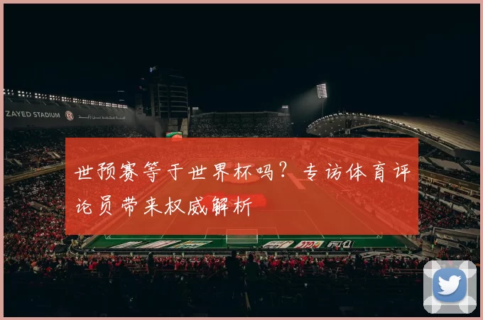 世预赛等于世界杯吗?专访体育评论员带来权威解析