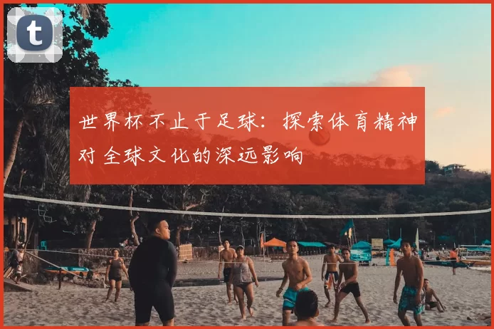 世界杯不止于足球：探索体育精神对全球文化的深远影响