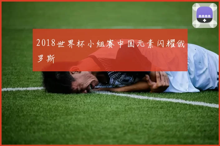 2018世界杯小组赛中国元素闪耀俄罗斯