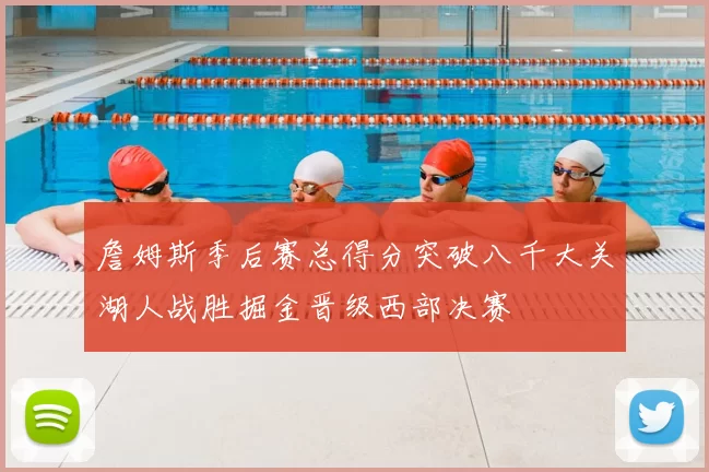 詹姆斯季后赛总得分突破八千大关湖人战胜掘金晋级西部决赛