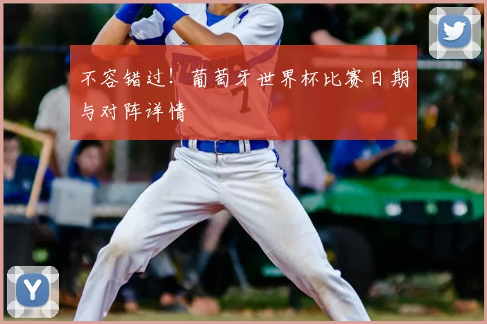 不容错过!葡萄牙世界杯比赛日期与对阵详情
