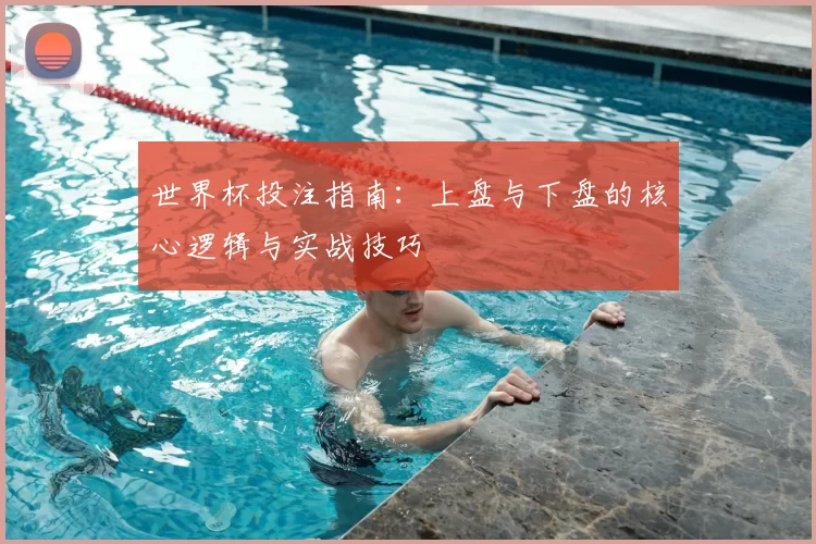 世界杯投注指南:上盘与下盘的核心逻辑与实战技巧