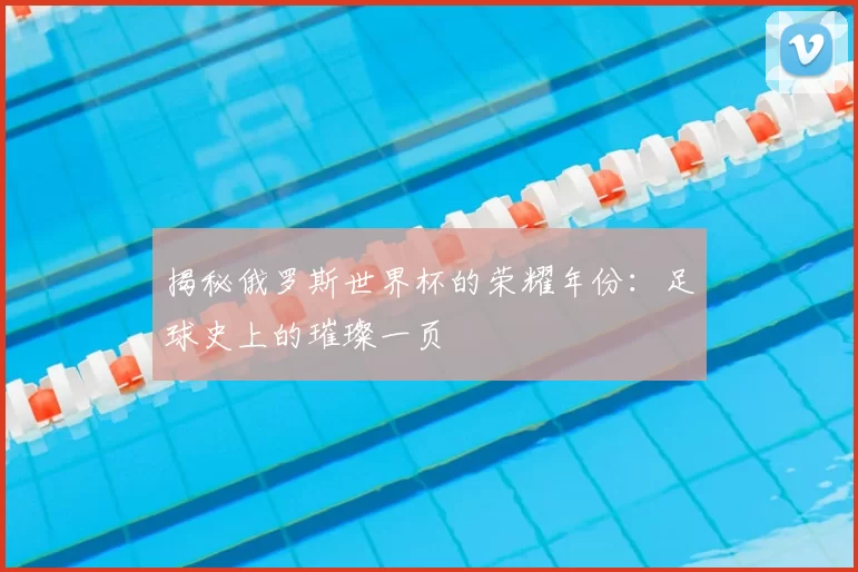 揭秘俄罗斯世界杯的荣耀年份：足球史上的璀璨一页